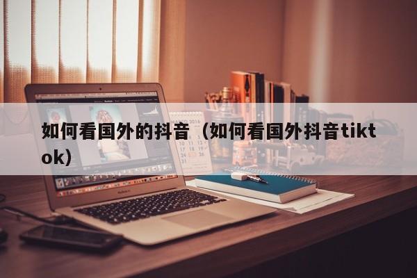 如何看国外的抖音（如何看国外抖音tiktok） 第1张