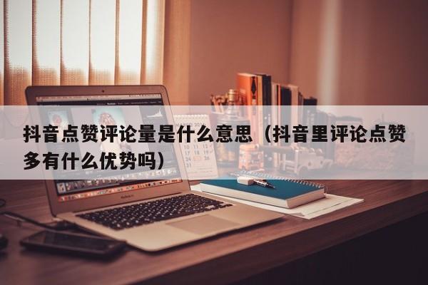 抖音点赞评论量是什么意思（抖音里评论点赞多有什么优势吗） 第1张