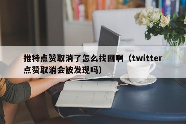 推特点赞取消了怎么找回啊（twitter点赞取消会被发现吗） 第1张