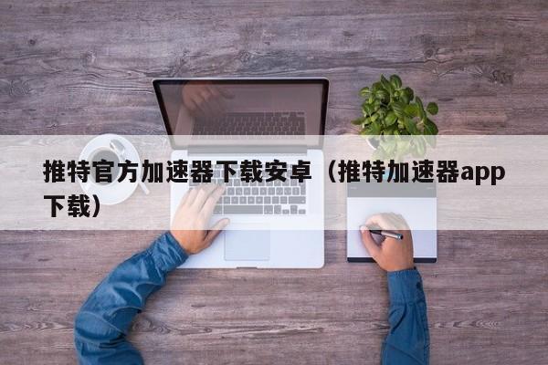 推特官方加速器下载安卓（推特加速器app下载） 第1张