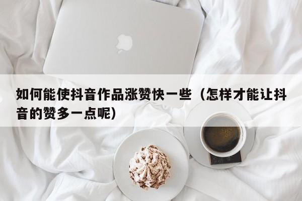 如何能使抖音作品涨赞快一些（怎样才能让抖音的赞多一点呢） 第1张