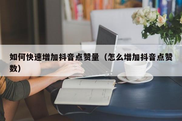 如何快速增加抖音点赞量（怎么增加抖音点赞数） 第1张