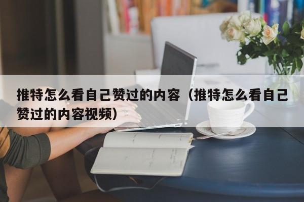 推特怎么看自己赞过的内容（推特怎么看自己赞过的内容视频） 第1张