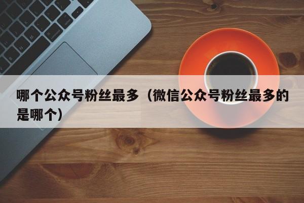 哪个公众号粉丝最多（微信公众号粉丝最多的是哪个） 第1张