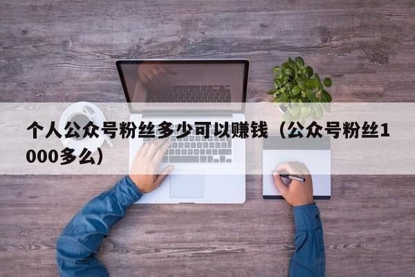 个人公众号粉丝多少可以赚钱（公众号粉丝1000多么） 第1张