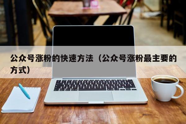 公众号涨粉的快速方法（公众号涨粉最主要的方式） 第1张