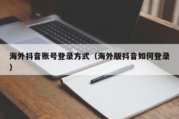 海外抖音账号登录方式（海外版抖音如何登录） 第1张