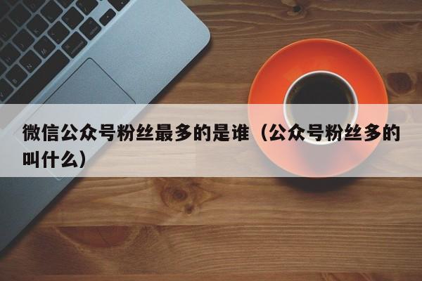 微信公众号粉丝最多的是谁（公众号粉丝多的叫什么） 第1张