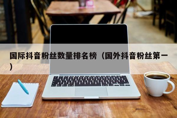 国际抖音粉丝数量排名榜（国外抖音粉丝第一） 第1张