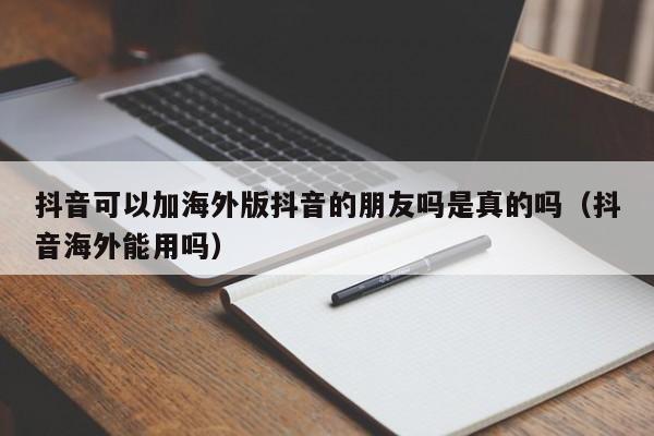 抖音可以加海外版抖音的朋友吗是真的吗（抖音海外能用吗） 第1张