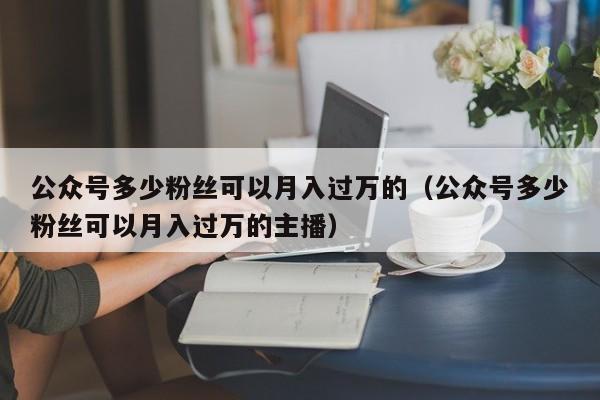 公众号多少粉丝可以月入过万的（公众号多少粉丝可以月入过万的主播） 第1张