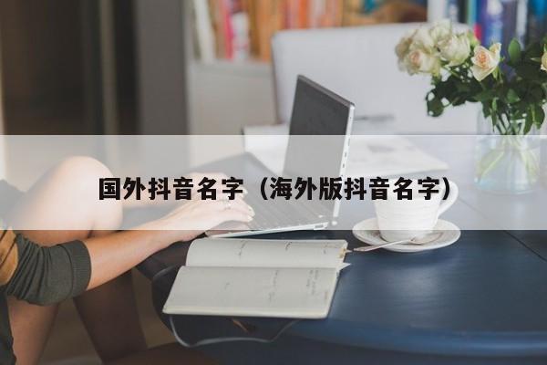 国外抖音名字（海外版抖音名字） 第1张