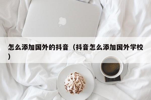 怎么添加国外的抖音（抖音怎么添加国外学校） 第1张