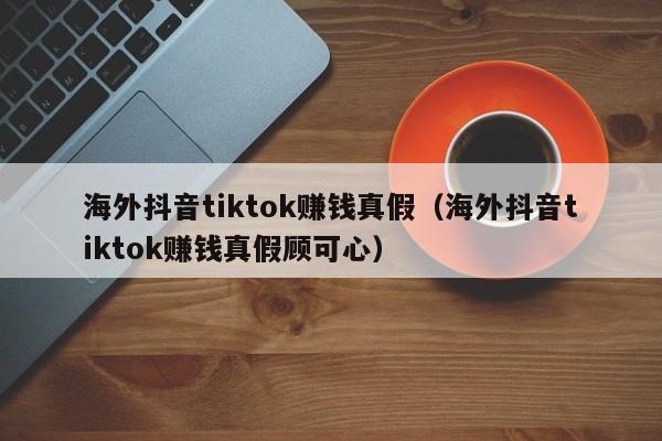海外抖音tiktok赚钱真假（海外抖音tiktok赚钱真假顾可心） 第1张