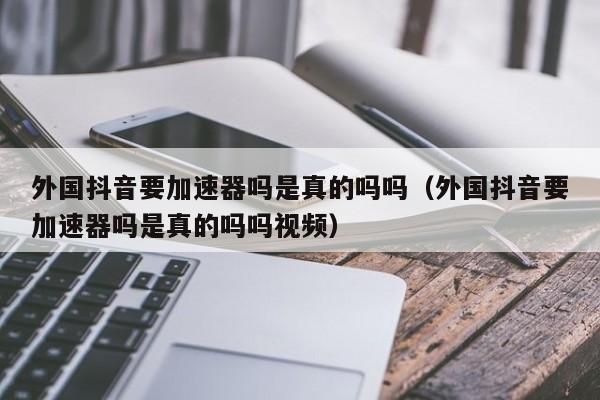 外国抖音要加速器吗是真的吗吗（外国抖音要加速器吗是真的吗吗视频） 第1张