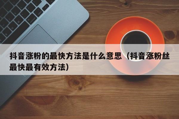 抖音涨粉的最快方法是什么意思（抖音涨粉丝最快最有效方法） 第1张