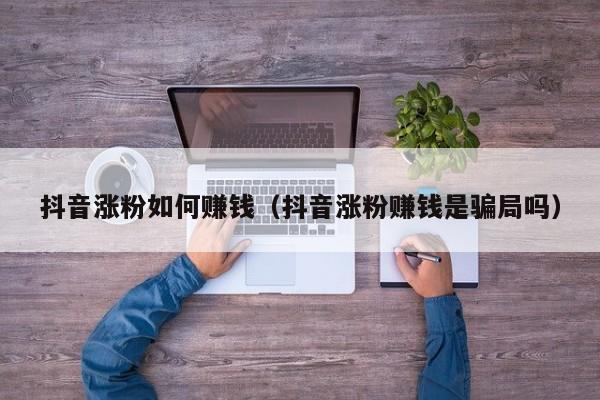 抖音涨粉如何赚钱（抖音涨粉赚钱是骗局吗） 第1张