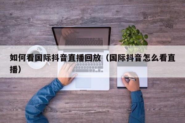 如何看国际抖音直播回放（国际抖音怎么看直播） 第1张