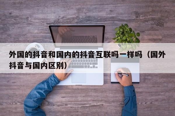 外国的抖音和国内的抖音互联吗一样吗（国外抖音与国内区别） 第1张