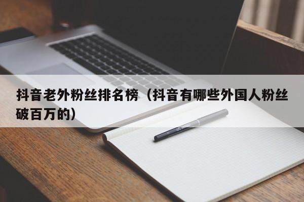 抖音老外粉丝排名榜（抖音有哪些外国人粉丝破百万的） 第1张