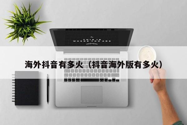 海外抖音有多火（抖音海外版有多火） 第1张