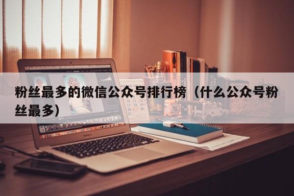 粉丝最多的微信公众号排行榜（什么公众号粉丝最多） 第1张