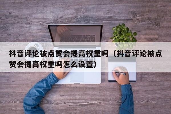抖音评论被点赞会提高权重吗（抖音评论被点赞会提高权重吗怎么设置） 第1张