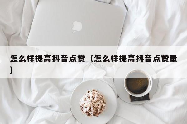 怎么样提高抖音点赞（怎么样提高抖音点赞量） 第1张