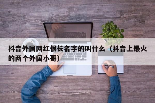 抖音外国网红很长名字的叫什么（抖音上最火的两个外国小哥） 第1张
