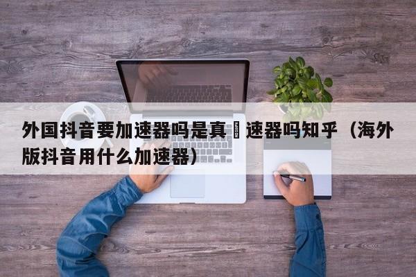 外国抖音要加速器吗是真犠速器吗知乎（海外版抖音用什么加速器） 第1张