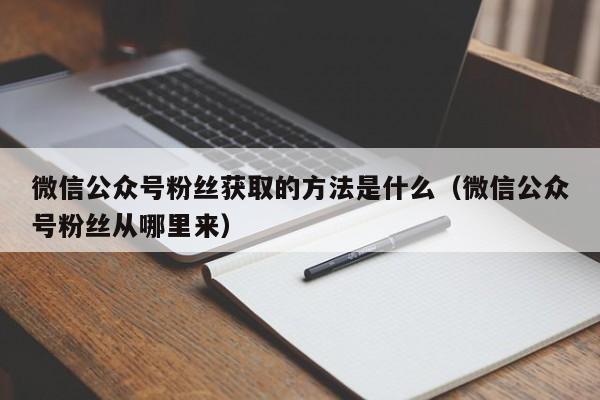 微信公众号粉丝获取的方法是什么（微信公众号粉丝从哪里来） 第1张