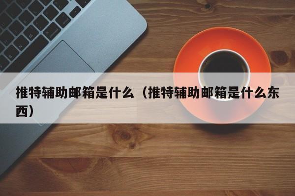 推特辅助邮箱是什么（推特辅助邮箱是什么东西） 第1张