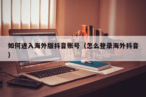 如何进入海外版抖音账号（怎么登录海外抖音） 第1张