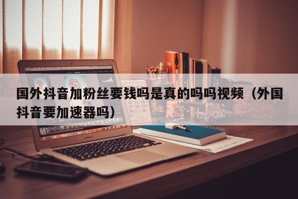 国外抖音加粉丝要钱吗是真的吗吗视频（外国抖音要加速器吗） 第1张
