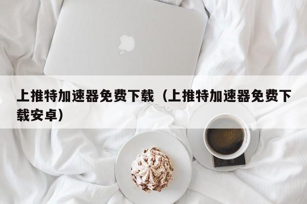 上推特加速器免费下载（上推特加速器免费下载安卓） 第1张