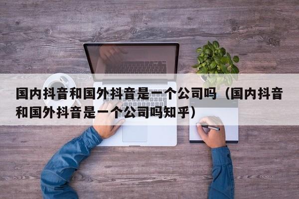 国内抖音和国外抖音是一个公司吗（国内抖音和国外抖音是一个公司吗知乎） 第1张
