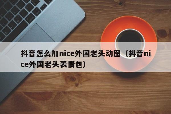 抖音怎么加nice外国老头动图（抖音nice外国老头表情包） 第1张