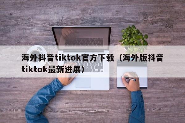 海外抖音tiktok官方下载（海外版抖音tiktok最新进展） 第1张