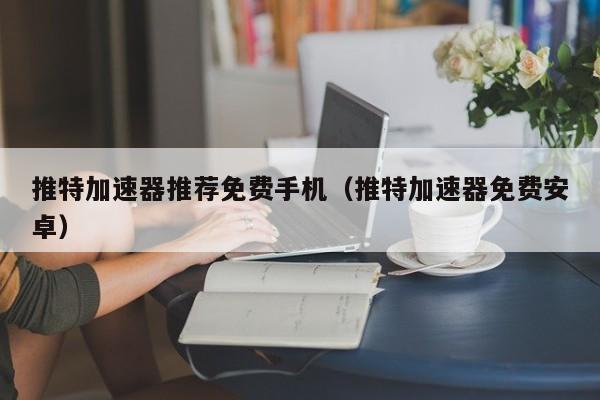 推特加速器推荐免费手机（推特加速器免费安卓） 第1张
