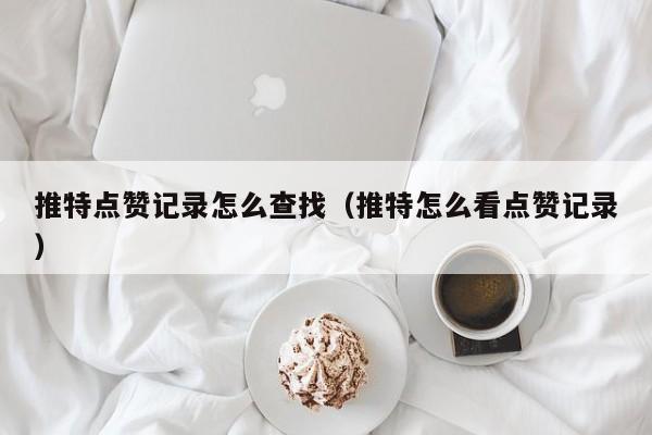 推特点赞记录怎么查找（推特怎么看点赞记录） 第1张