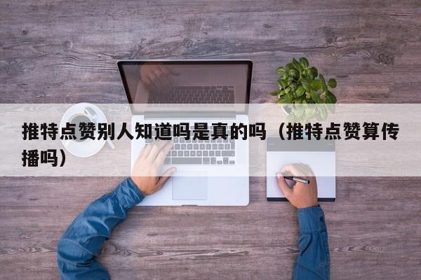 推特点赞别人知道吗是真的吗（推特点赞算传播吗） 第1张