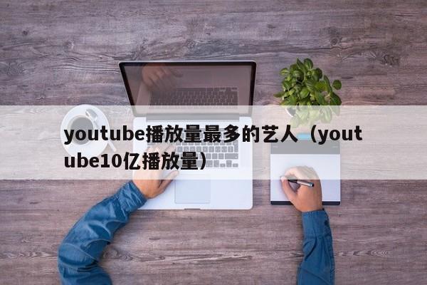 youtube播放量最多的艺人（youtube10亿播放量） 第1张