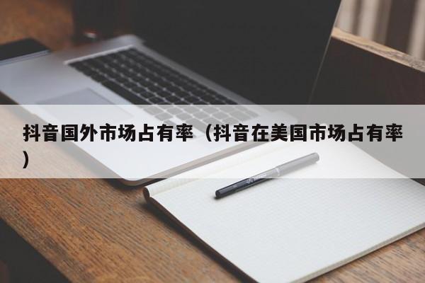 抖音国外市场占有率（抖音在美国市场占有率） 第1张