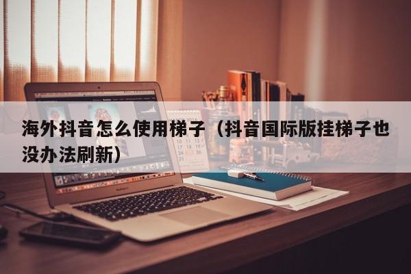 海外抖音怎么使用梯子（抖音国际版挂梯子也没办法刷新） 第1张