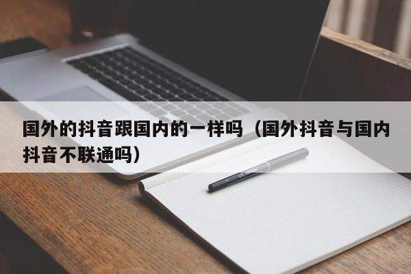 国外的抖音跟国内的一样吗（国外抖音与国内抖音不联通吗） 第1张