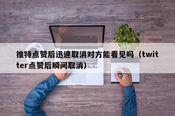 推特点赞后迅速取消对方能看见吗（twitter点赞后瞬间取消） 第1张