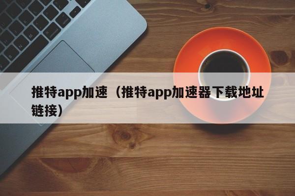 推特app加速（推特app加速器下载地址链接） 第1张