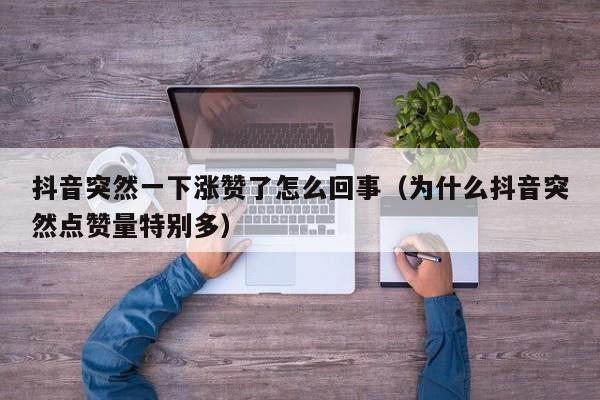 抖音突然一下涨赞了怎么回事（为什么抖音突然点赞量特别多） 第1张