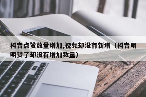 抖音点赞数量增加,视频却没有新增（抖音明明赞了却没有增加数量） 第1张
