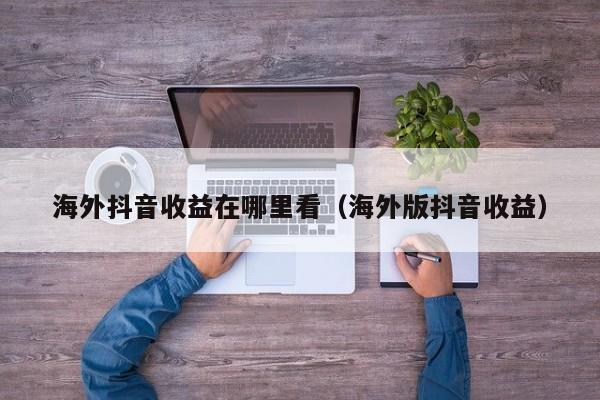 海外抖音收益在哪里看（海外版抖音收益） 第1张